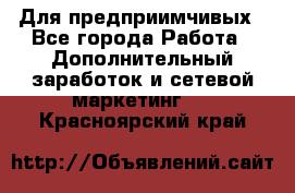 Для предприимчивых - Все города Работа » Дополнительный заработок и сетевой маркетинг   . Красноярский край